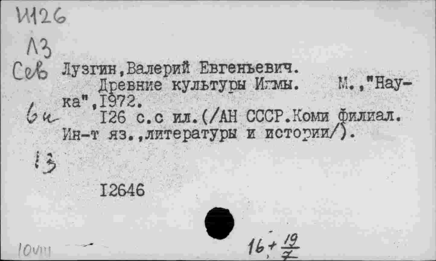 ﻿un G
С^Л) Лузган,Валерий Евгеньевич. Древние культуш Игмы. ка" 1972.
6 к,-	*126 с. с ил. (/АН СССР.Коми
Ия-т яз. .литературы и истории,
М. ,"Нау филиал.
12646
lOWl